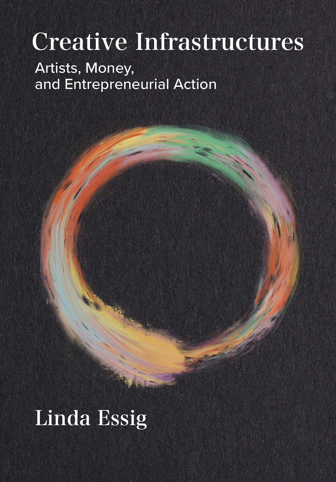 Cover image for Creative Infrastructures: Artists, Money, and Entrepreneurial Action by Linda Essig. Image is a multicolored painted circle on a textured black backround. Book text is in black.